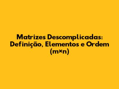 Matrizes Descomplicadas: Definição, Elementos e Ordem (m×n)