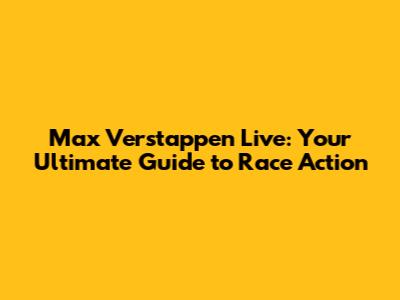 Max Verstappen Live: Your Ultimate Guide to Race Action