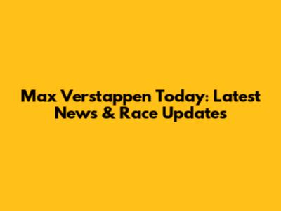 Max Verstappen Today: Latest News & Race Updates