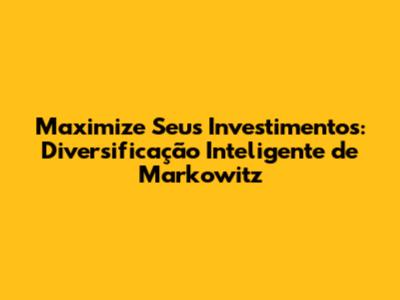 Maximize Seus Investimentos: Diversificação Inteligente de Markowitz