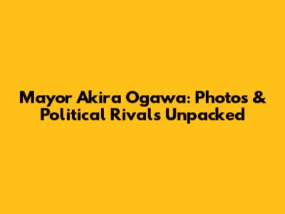 Mayor Akira Ogawa: Photos & Political Rivals Unpacked