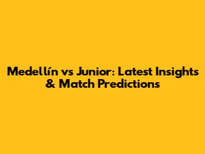 Medellín vs Junior: Latest Insights & Match Predictions