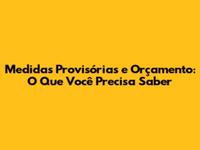 Medidas Provisórias e Orçamento: O Que Você Precisa Saber