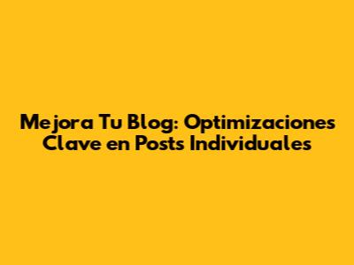 Mejora Tu Blog: Optimizaciones Clave en Posts Individuales