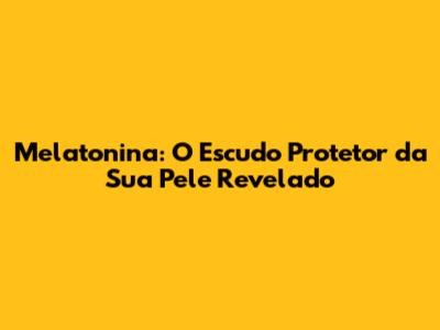 Melatonina: O Escudo Protetor da Sua Pele Revelado