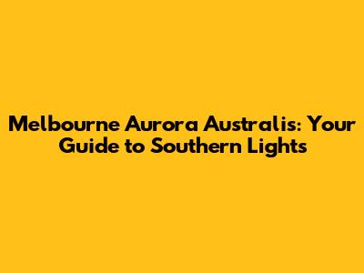 Melbourne Aurora Australis: Your Guide to Southern Lights
