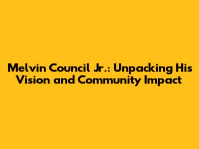 Melvin Council Jr.: Unpacking His Vision and Community Impact