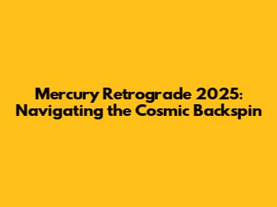 Mercury Retrograde 2025: Navigating the Cosmic Backspin