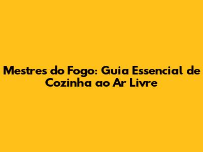 Mestres do Fogo: Guia Essencial de Cozinha ao Ar Livre