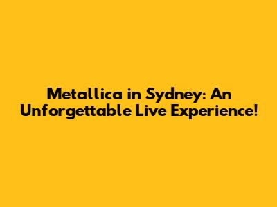 Metallica in Sydney: An Unforgettable Live Experience!