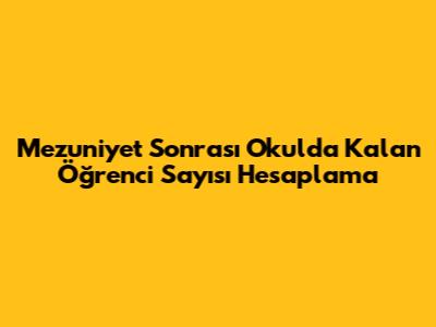 Mezuniyet Sonrası Okulda Kalan Öğrenci Sayısı Hesaplama