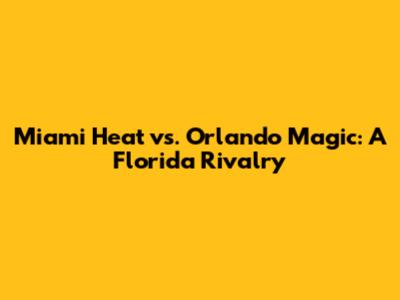 Miami Heat vs. Orlando Magic: A Florida Rivalry