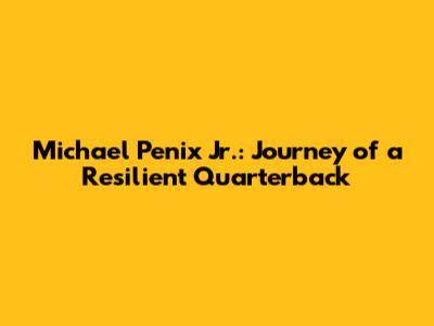 Michael Penix Jr.: Journey of a Resilient Quarterback