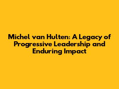 Michel van Hulten: A Legacy of Progressive Leadership and Enduring Impact
