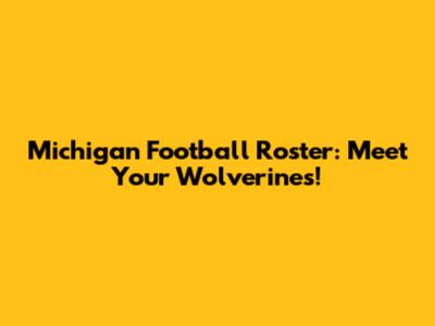 Michigan Football Roster: Meet Your Wolverines!