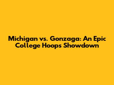 Michigan vs. Gonzaga: An Epic College Hoops Showdown