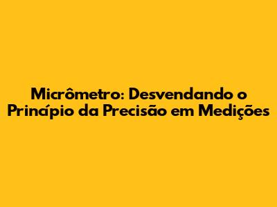 Micrômetro: Desvendando o Princípio da Precisão em Medições