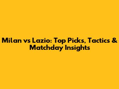 Milan vs Lazio: Top Picks, Tactics & Matchday Insights
