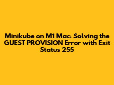 Minikube on M1 Mac: Solving the GUEST_PROVISION Error with Exit Status 255