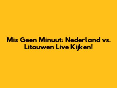 Mis Geen Minuut: Nederland vs. Litouwen Live Kijken!