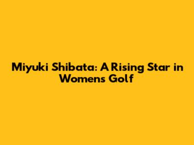 Miyuki Shibata: A Rising Star in Women's Golf
