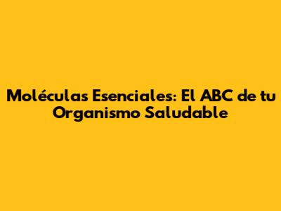 Moléculas Esenciales: El ABC de tu Organismo Saludable