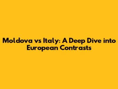 Moldova vs Italy: A Deep Dive into European Contrasts