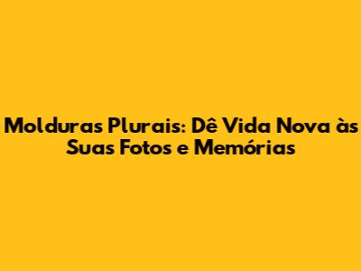 Molduras Plurais: Dê Vida Nova às Suas Fotos e Memórias