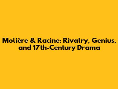 Molière & Racine: Rivalry, Genius, and 17th-Century Drama