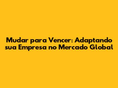 Mudar para Vencer: Adaptando sua Empresa no Mercado Global