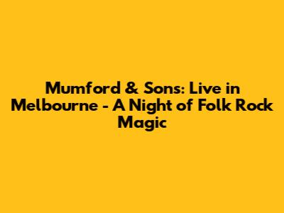 Mumford & Sons: Live in Melbourne - A Night of Folk Rock Magic