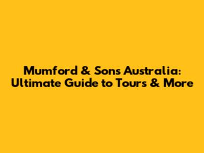 Mumford & Sons Australia: Ultimate Guide to Tours & More