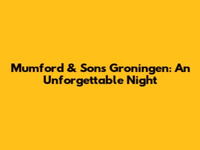Mumford & Sons Groningen: An Unforgettable Night
