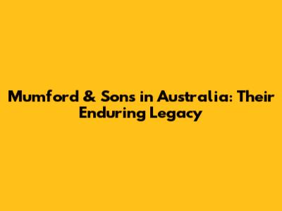 Mumford & Sons in Australia: Their Enduring Legacy