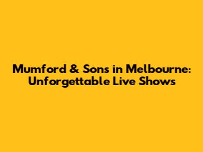 Mumford & Sons in Melbourne: Unforgettable Live Shows
