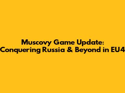 Muscovy Game Update: Conquering Russia & Beyond in EU4