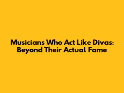 Musicians Who Act Like Divas: Beyond Their Actual Fame