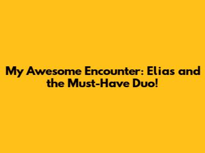 My Awesome Encounter: Elias and the Must-Have Duo!