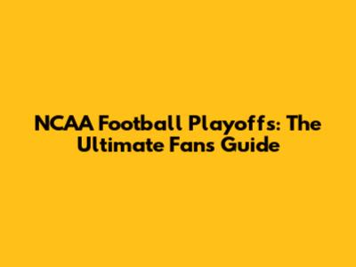 NCAA Football Playoffs: The Ultimate Fan's Guide