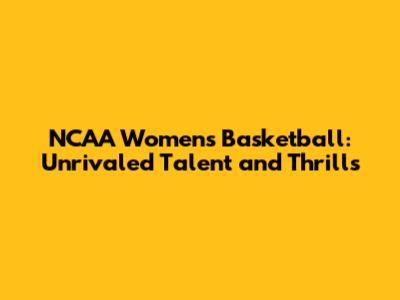 NCAA Women's Basketball: Unrivaled Talent and Thrills