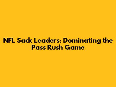 NFL Sack Leaders: Dominating the Pass Rush Game