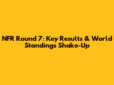 NFR Round 7: Key Results & World Standings Shake-Up