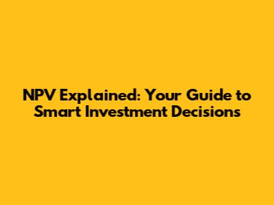 NPV Explained: Your Guide to Smart Investment Decisions