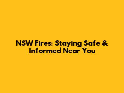NSW Fires: Staying Safe & Informed Near You