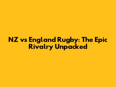 NZ vs England Rugby: The Epic Rivalry Unpacked