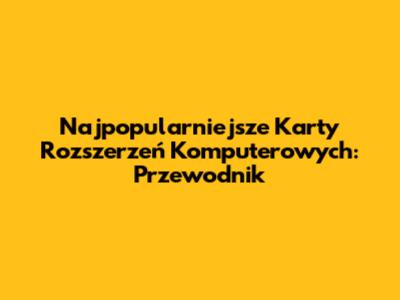 Najpopularniejsze Karty Rozszerzeń Komputerowych: Przewodnik