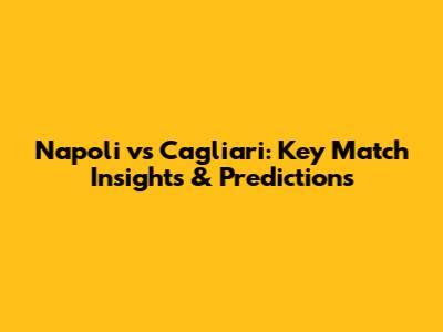 Napoli vs Cagliari: Key Match Insights & Predictions