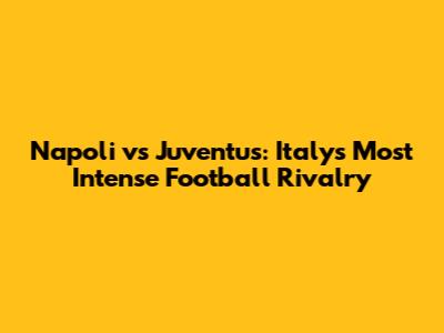 Napoli vs Juventus: Italy's Most Intense Football Rivalry