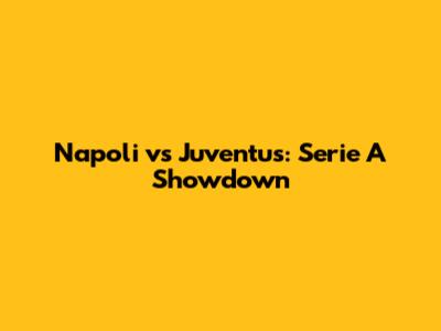 Napoli vs Juventus: Serie A Showdown