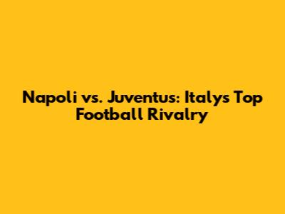 Napoli vs. Juventus: Italy's Top Football Rivalry